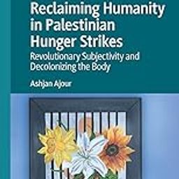 Reclaiming Humanity in Palestinian Hunger Strikes: Revolutionary Subjectivity and Decolonizing the Body-22